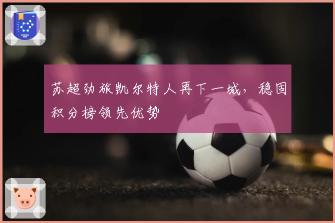 苏超劲旅凯尔特人再下一城，稳固积分榜领先优势