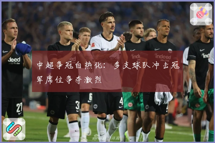中超争冠白热化：多支球队冲击冠军席位争夺激烈