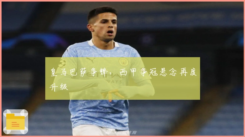 皇马巴萨争锋，西甲争冠悬念再度升级