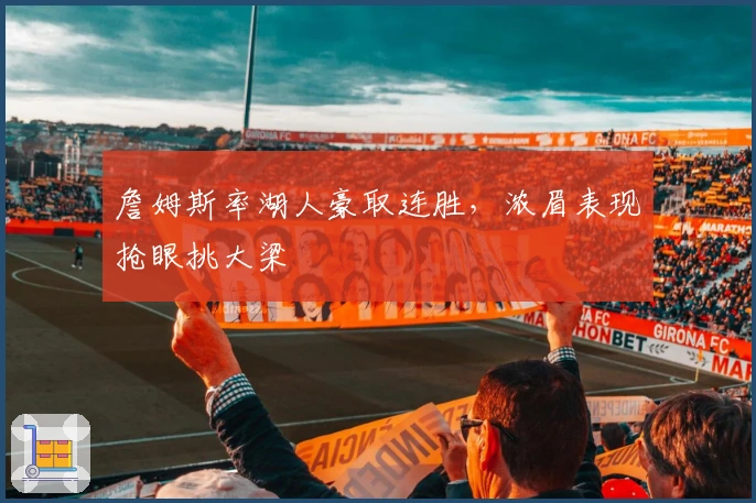 詹姆斯率湖人豪取连胜，浓眉表现抢眼挑大梁