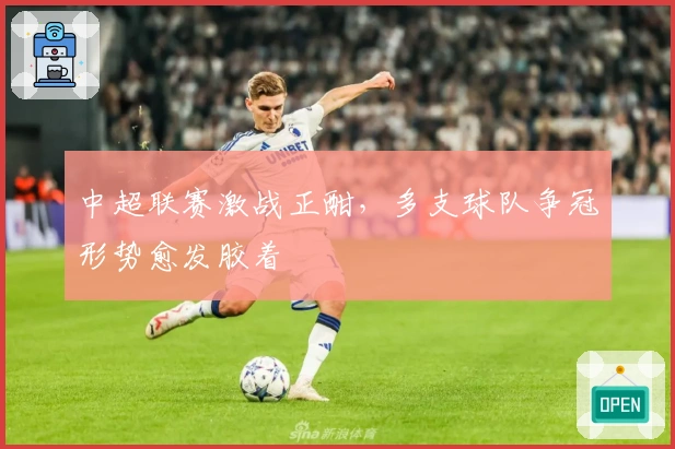 中超联赛激战正酣,多支球队争冠形势愈发胶着