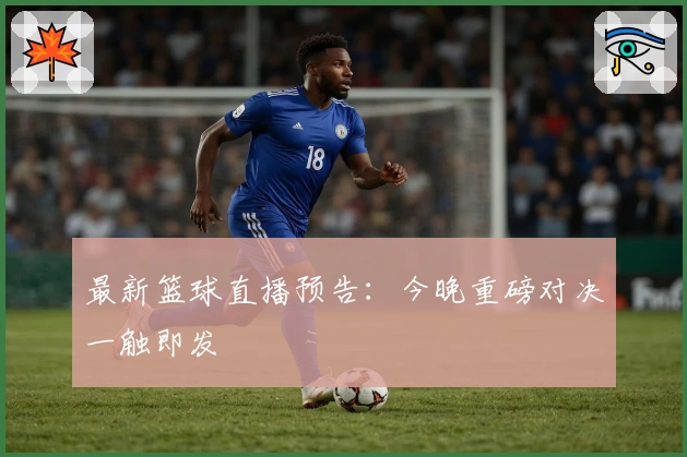 最新篮球直播预告：今晚重磅对决一触即发