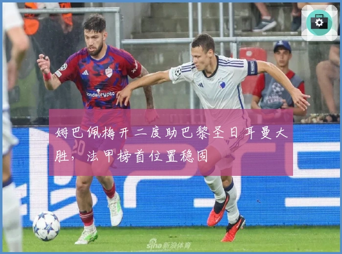 姆巴佩梅开二度助巴黎圣日耳曼大胜，法甲榜首位置稳固