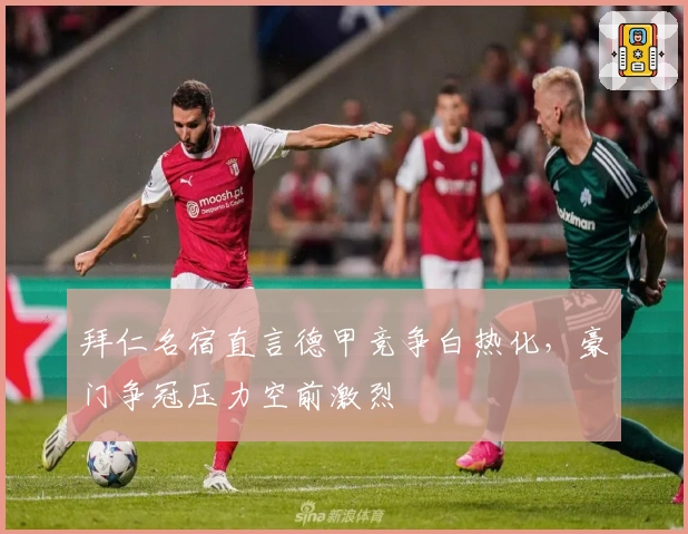 拜仁名宿直言德甲竞争白热化，豪门争冠压力空前激烈