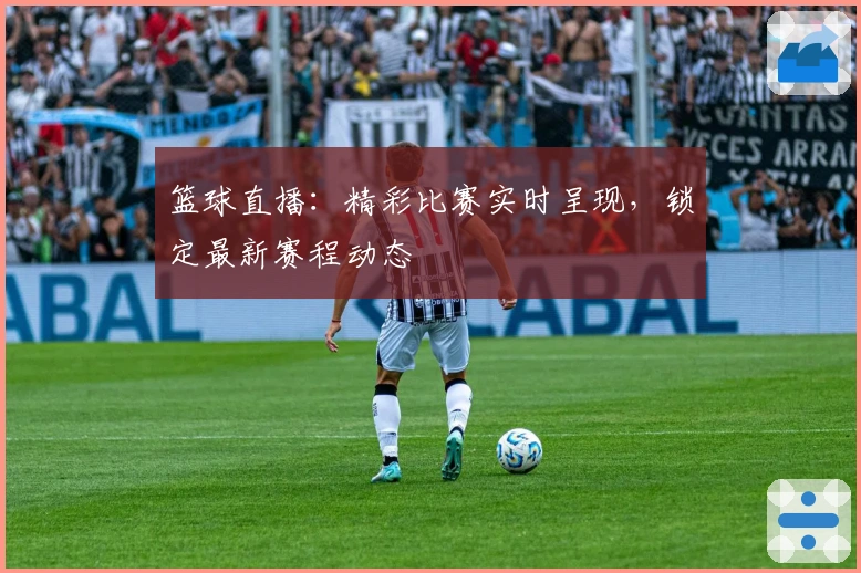 篮球直播:精彩比赛实时呈现,锁定最新赛程动态