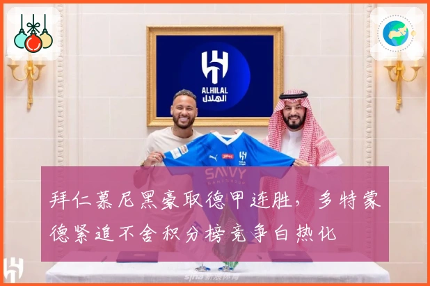 拜仁慕尼黑豪取德甲连胜，多特蒙德紧追不舍积分榜竞争白热化