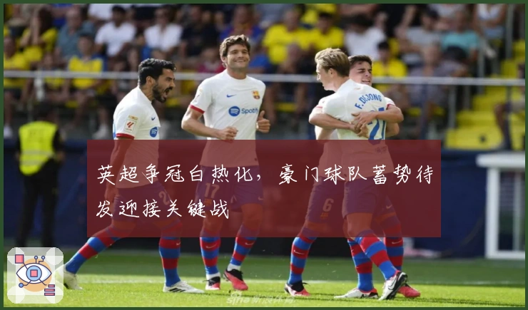 英超争冠白热化,豪门球队蓄势待发迎接关键战