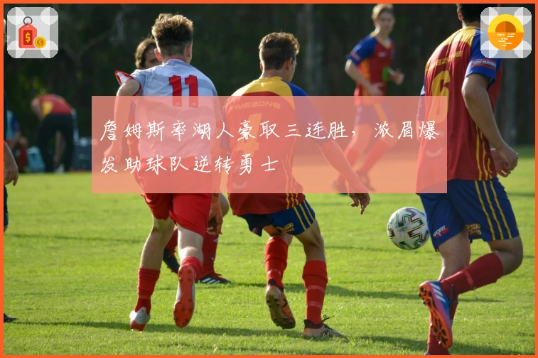 詹姆斯率湖人豪取三连胜,浓眉爆发助球队逆转勇士