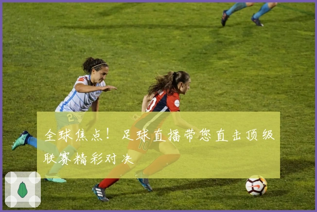 全球焦点！足球直播带您直击顶级联赛精彩对决