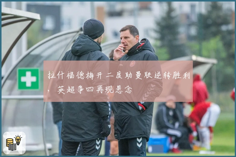 拉什福德梅开二度助曼联逆转胜利,英超争四再现悬念