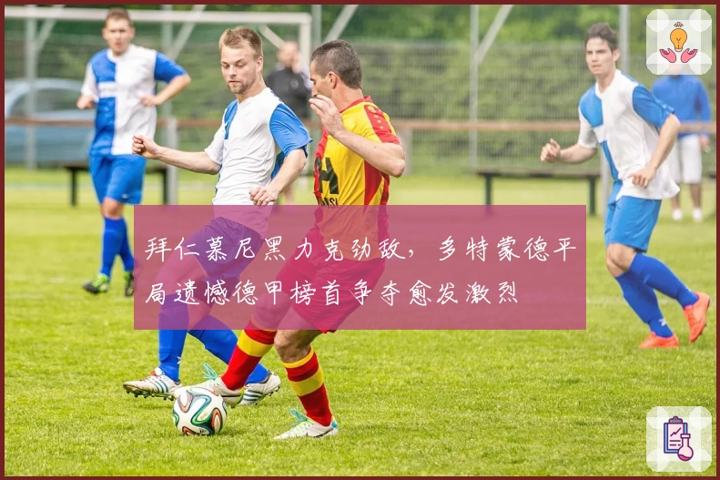 拜仁慕尼黑力克劲敌，多特蒙德平局遗憾德甲榜首争夺愈发激烈