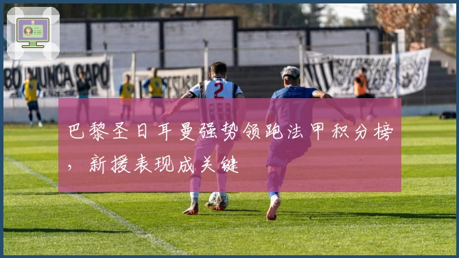 巴黎圣日耳曼强势领跑法甲积分榜，新援表现成关键