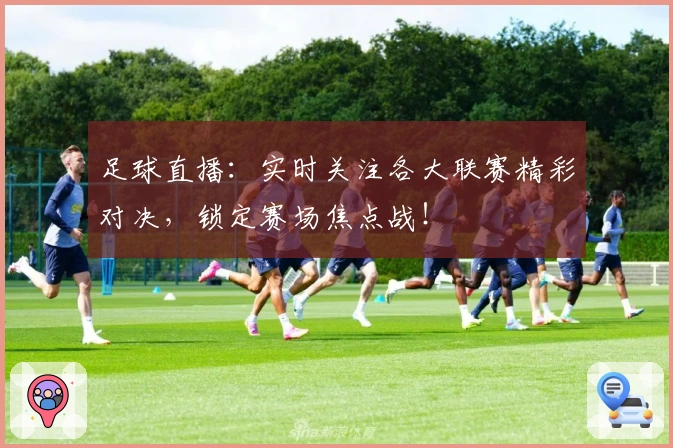 足球直播：实时关注各大联赛精彩对决，锁定赛场焦点战！