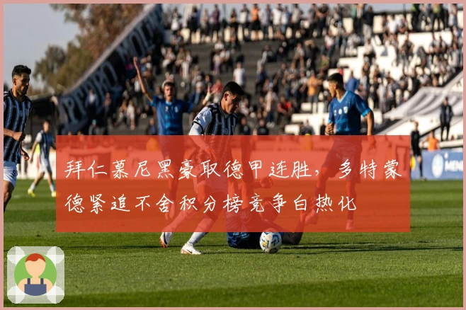 拜仁慕尼黑豪取德甲连胜，多特蒙德紧追不舍积分榜竞争白热化