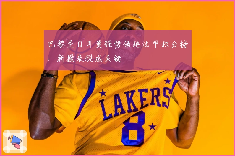 巴黎圣日耳曼强势领跑法甲积分榜，新援表现成关键