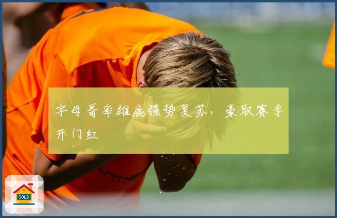 字母哥率雄鹿强势复苏，豪取赛季开门红