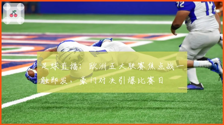 足球直播:欧洲五大联赛焦点战一触即发,豪门对决引爆比赛日