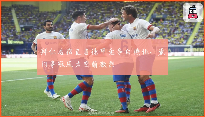 拜仁名宿直言德甲竞争白热化，豪门争冠压力空前激烈