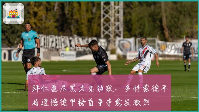 拜仁慕尼黑力克劲敌,多特蒙德平局遗憾德甲榜首争夺愈发激烈