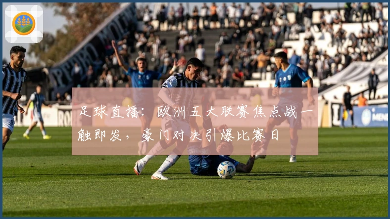 足球直播：欧洲五大联赛焦点战一触即发，豪门对决引爆比赛日