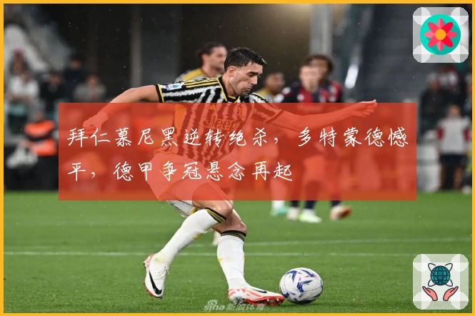 拜仁慕尼黑逆转绝杀,多特蒙德憾平,德甲争冠悬念再起