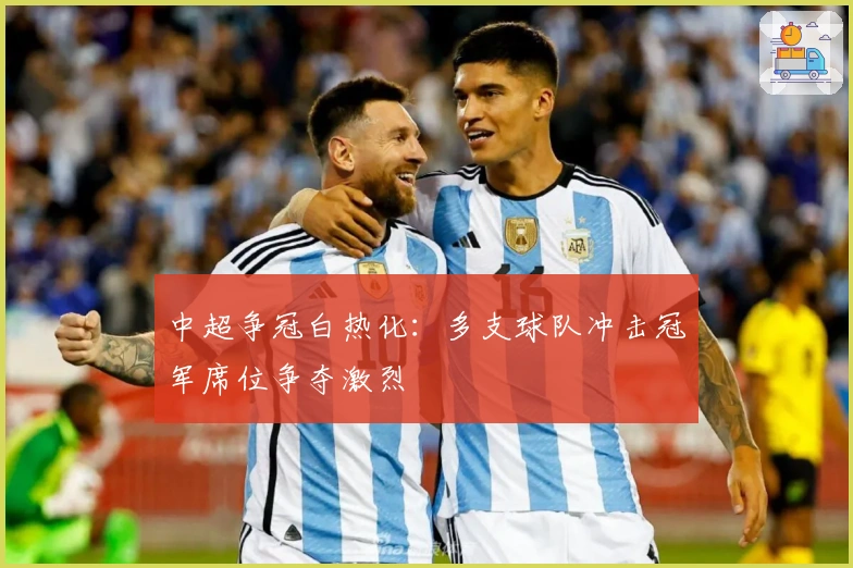 中超争冠白热化:多支球队冲击冠军席位争夺激烈