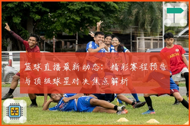 篮球直播最新动态：精彩赛程预告与顶级球星对决焦点解析