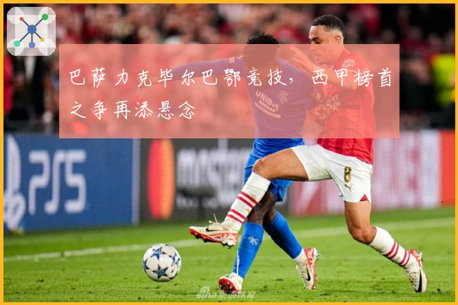 巴萨力克毕尔巴鄂竞技，西甲榜首之争再添悬念