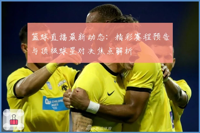 篮球直播最新动态：精彩赛程预告与顶级球星对决焦点解析