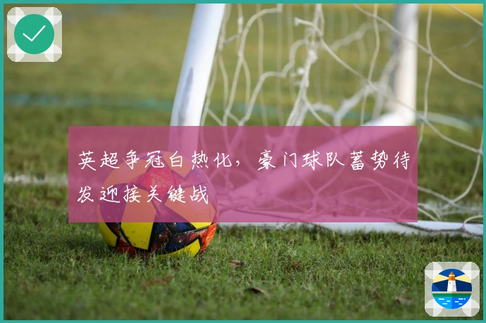 英超争冠白热化，豪门球队蓄势待发迎接关键战