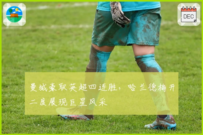 曼城豪取英超四连胜,哈兰德梅开二度展现巨星风采