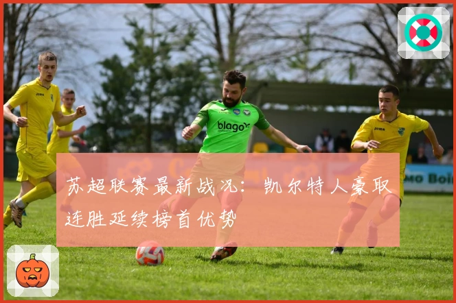苏超联赛最新战况:凯尔特人豪取连胜延续榜首优势